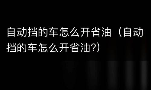 自动挡的车怎么开省油（自动挡的车怎么开省油?）