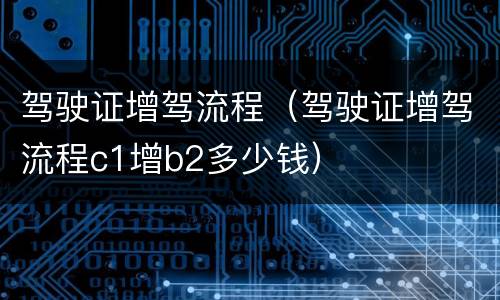驾驶证增驾流程（驾驶证增驾流程c1增b2多少钱）