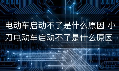 电动车启动不了是什么原因 小刀电动车启动不了是什么原因