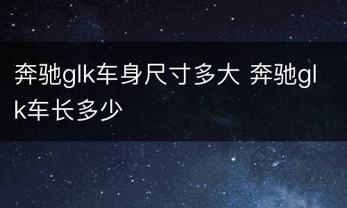 奔驰glk车身尺寸多大 奔驰glk车长多少
