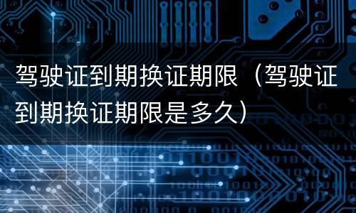 驾驶证到期换证期限（驾驶证到期换证期限是多久）