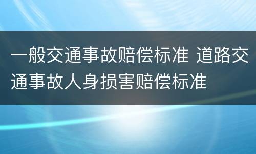 一般交通事故赔偿标准 道路交通事故人身损害赔偿标准