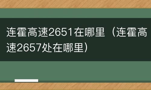 连霍高速2651在哪里（连霍高速2657处在哪里）