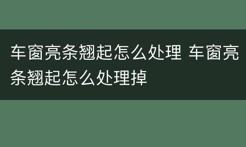 车窗亮条翘起怎么处理 车窗亮条翘起怎么处理掉
