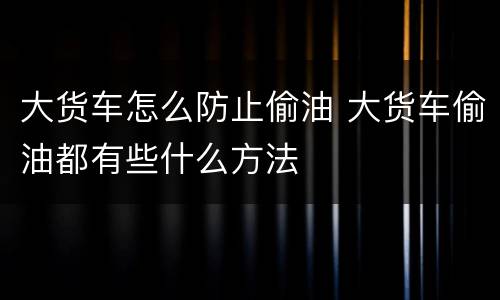 大货车怎么防止偷油 大货车偷油都有些什么方法