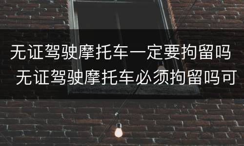 无证驾驶摩托车一定要拘留吗 无证驾驶摩托车必须拘留吗可争取不拘留吗