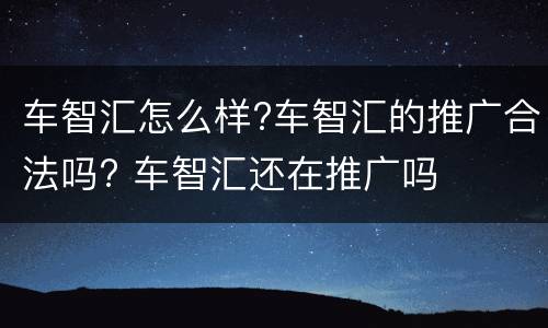 车智汇怎么样?车智汇的推广合法吗? 车智汇还在推广吗
