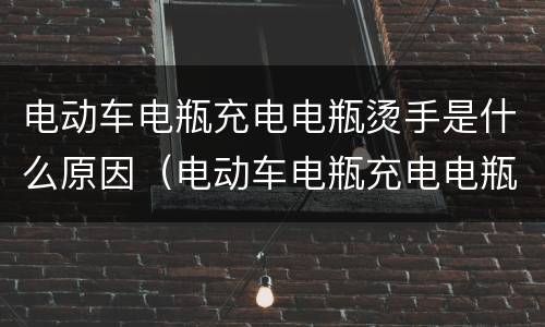 电动车电瓶充电电瓶烫手是什么原因（电动车电瓶充电电瓶烫手是什么原因引起的）