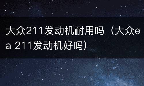 大众211发动机耐用吗（大众ea 211发动机好吗）