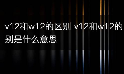 v12和w12的区别 v12和w12的区别是什么意思