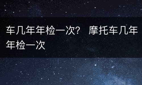 车几年年检一次？ 摩托车几年年检一次
