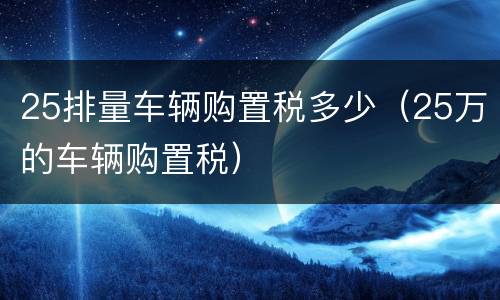 25排量车辆购置税多少（25万的车辆购置税）