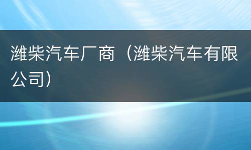 潍柴汽车厂商（潍柴汽车有限公司）