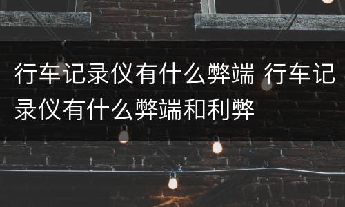 行车记录仪有什么弊端 行车记录仪有什么弊端和利弊
