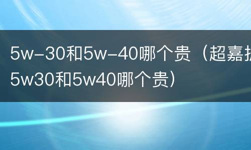 5w-30和5w-40哪个贵（超嘉护5w30和5w40哪个贵）