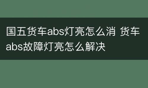 国五货车abs灯亮怎么消 货车abs故障灯亮怎么解决