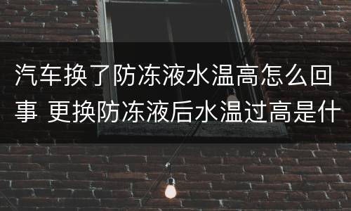 汽车换了防冻液水温高怎么回事 更换防冻液后水温过高是什么