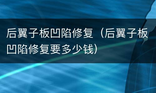 后翼子板凹陷修复（后翼子板凹陷修复要多少钱）