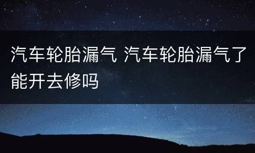 汽车轮胎漏气 汽车轮胎漏气了能开去修吗