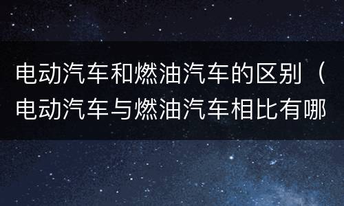 电动汽车和燃油汽车的区别（电动汽车与燃油汽车相比有哪些优缺点）