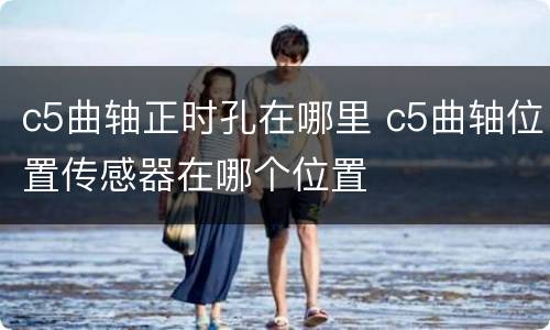 c5曲轴正时孔在哪里 c5曲轴位置传感器在哪个位置