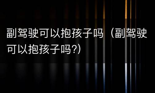 副驾驶可以抱孩子吗（副驾驶可以抱孩子吗?）