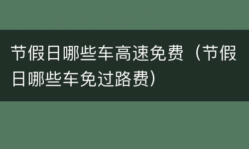 节假日哪些车高速免费（节假日哪些车免过路费）