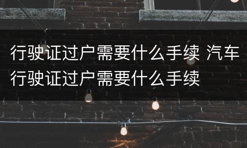 行驶证过户需要什么手续 汽车行驶证过户需要什么手续