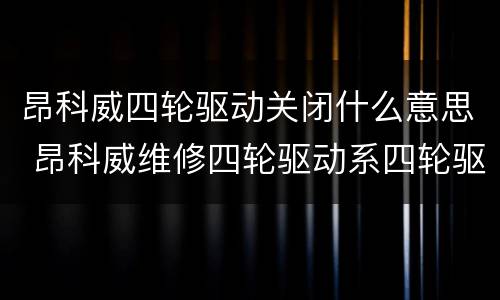 昂科威四轮驱动关闭什么意思 昂科威维修四轮驱动系四轮驱动关闭