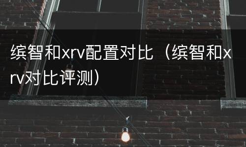 缤智和xrv配置对比（缤智和xrv对比评测）