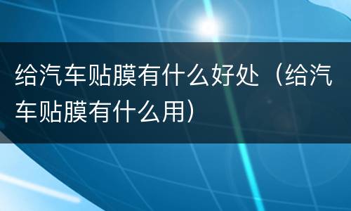 给汽车贴膜有什么好处（给汽车贴膜有什么用）