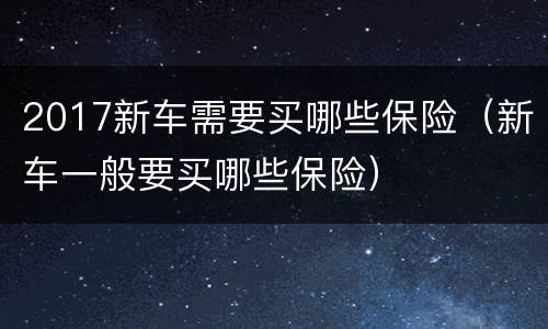 2017新车需要买哪些保险（新车一般要买哪些保险）