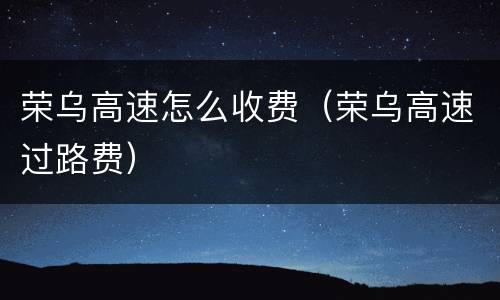 荣乌高速怎么收费（荣乌高速过路费）