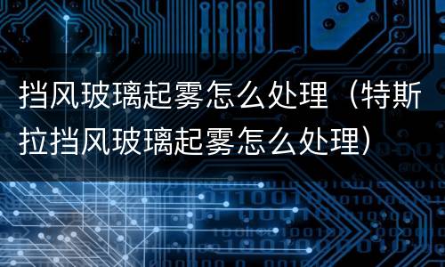 挡风玻璃起雾怎么处理（特斯拉挡风玻璃起雾怎么处理）