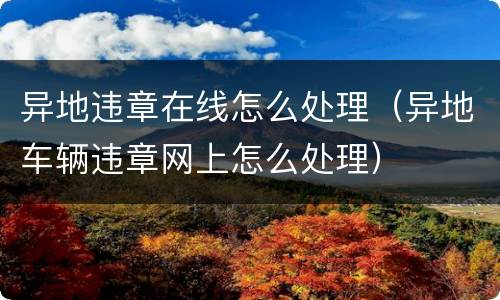 异地违章在线怎么处理（异地车辆违章网上怎么处理）