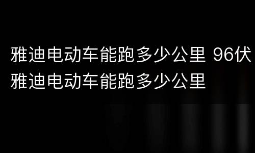 雅迪电动车能跑多少公里 96伏雅迪电动车能跑多少公里