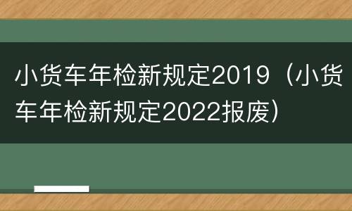 小货车年检新规定2019（小货车年检新规定2022报废）