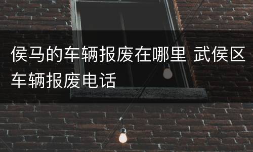 侯马的车辆报废在哪里 武侯区车辆报废电话