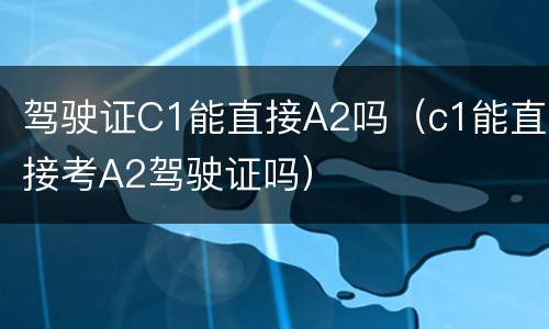 驾驶证C1能直接A2吗（c1能直接考A2驾驶证吗）