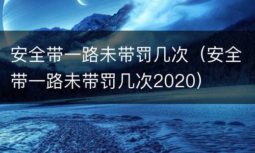 安全带一路未带罚几次（安全带一路未带罚几次2020）