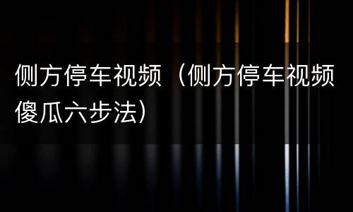 侧方停车视频（侧方停车视频傻瓜六步法）