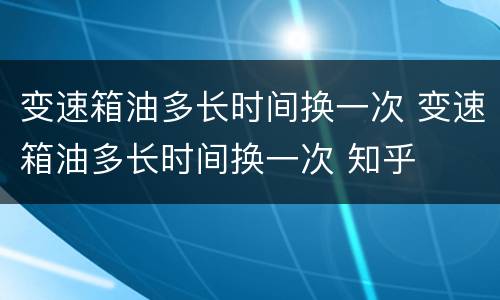 变速箱油多长时间换一次 变速箱油多长时间换一次 知乎