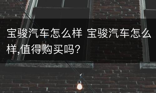 宝骏汽车怎么样 宝骏汽车怎么样,值得购买吗?