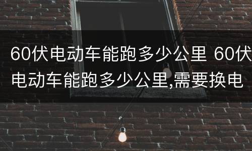 60伏电动车能跑多少公里 60伏电动车能跑多少公里,需要换电瓶