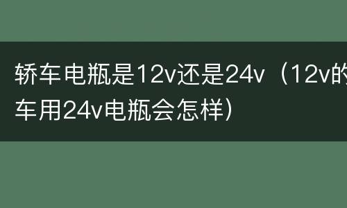 轿车电瓶是12v还是24v（12v的车用24v电瓶会怎样）