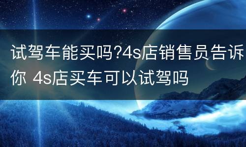试驾车能买吗?4s店销售员告诉你 4s店买车可以试驾吗