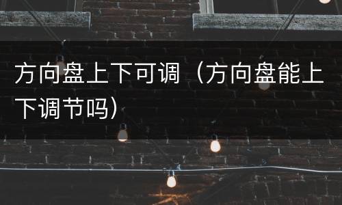 方向盘上下可调（方向盘能上下调节吗）