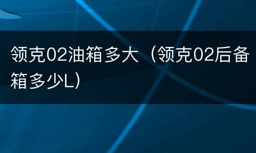 领克02油箱多大（领克02后备箱多少L）