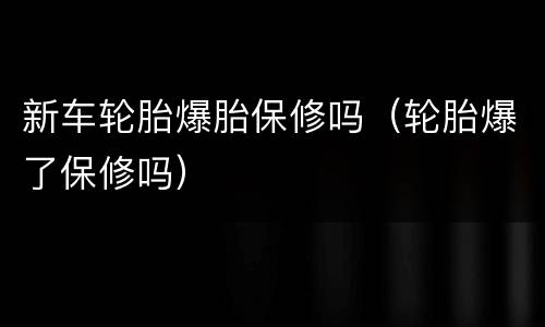 新车轮胎爆胎保修吗（轮胎爆了保修吗）