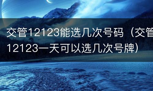 交管12123能选几次号码（交管12123一天可以选几次号牌）